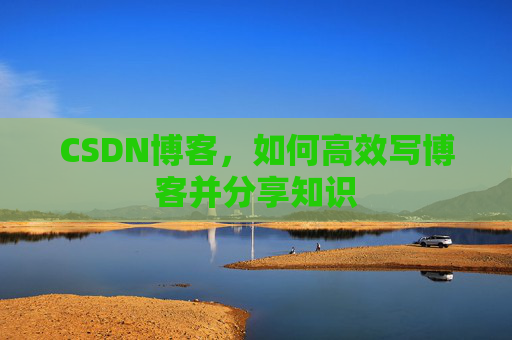 CSDN博客，如何高效写博客并分享知识